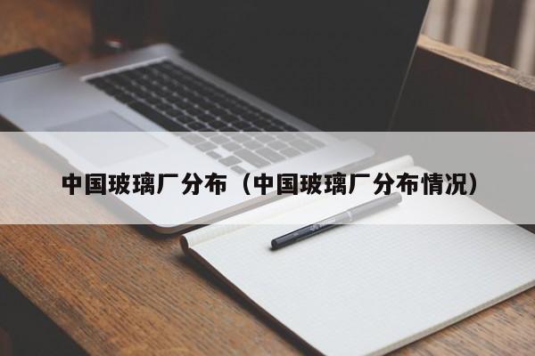 中国玻璃厂分布（中国玻璃厂分布情况）