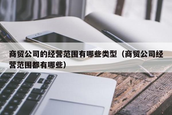 商贸公司的经营范围有哪些类型（商贸公司经营范围都有哪些）