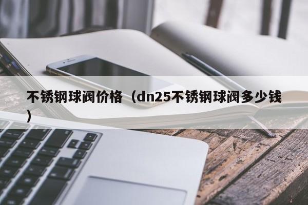 不锈钢球阀价格（dn25不锈钢球阀多少钱）