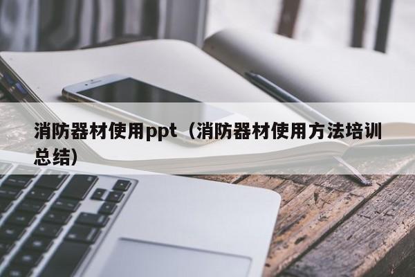 消防器材使用ppt（消防器材使用方法培训总结）