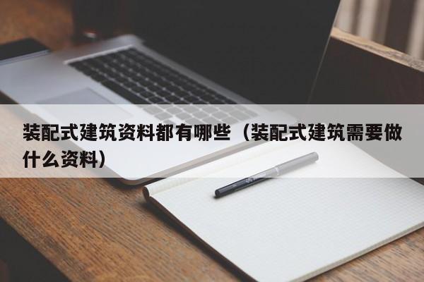 装配式建筑资料都有哪些（装配式建筑需要做什么资料）