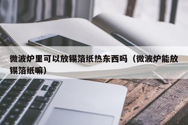 微波炉里可以放锡箔纸热东西吗（微波炉能放锡箔纸嘛）