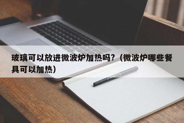 玻璃可以放进微波炉加热吗?（微波炉哪些餐具可以加热）