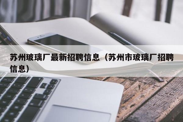 苏州玻璃厂最新招聘信息（苏州市玻璃厂招聘信息）