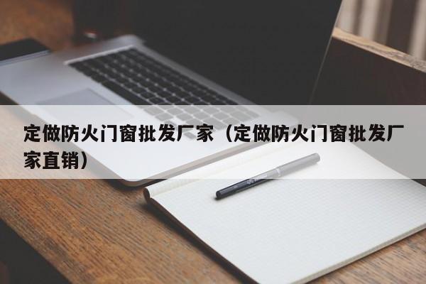 定做防火门窗批发厂家（定做防火门窗批发厂家直销）