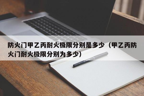 防火门甲乙丙耐火极限分别是多少（甲乙丙防火门耐火极限分别为多少）