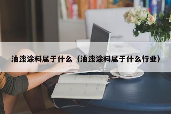 油漆涂料属于什么（油漆涂料属于什么行业）