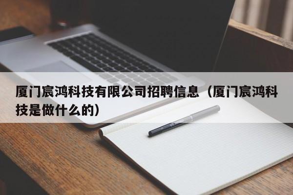 厦门宸鸿科技有限公司招聘信息（厦门宸鸿科技是做什么的）