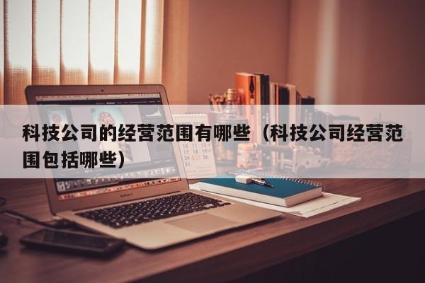 科技公司的经营范围有哪些（科技公司经营范围包括哪些）