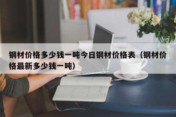 钢材价格多少钱一吨今日钢材价格表（钢材价格最新多少钱一吨）