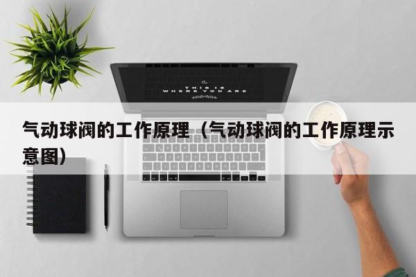 气动球阀的工作原理（气动球阀的工作原理示意图）