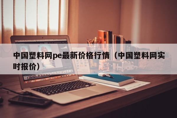 中国塑料网pe最新价格行情（中国塑料网实时报价）