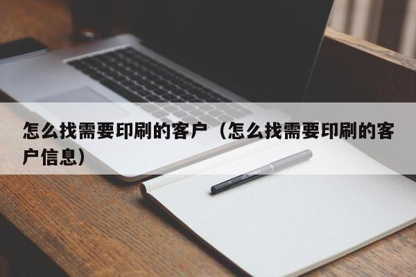 怎么找需要印刷的客户（怎么找需要印刷的客户信息）