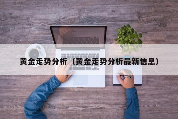 黄金走势分析（黄金走势分析最新信息）