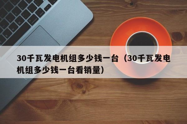 30千瓦发电机组多少钱一台（30千瓦发电机组多少钱一台看销量）