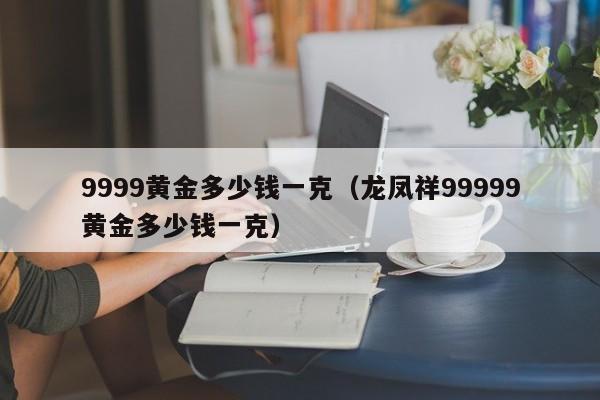 9999黄金多少钱一克（龙凤祥99999黄金多少钱一克）