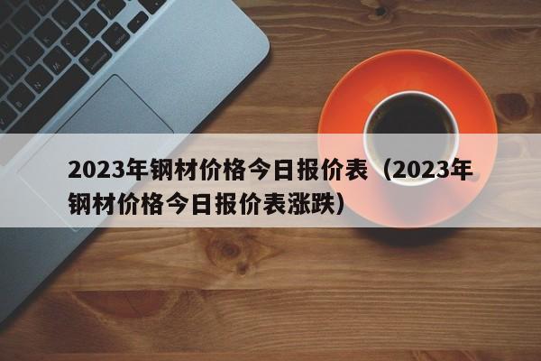 2023年钢材价格今日报价表（2023年钢材价格今日报价表涨跌）