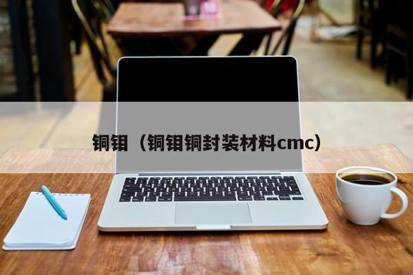 铜钼（铜钼铜封装材料cmc）