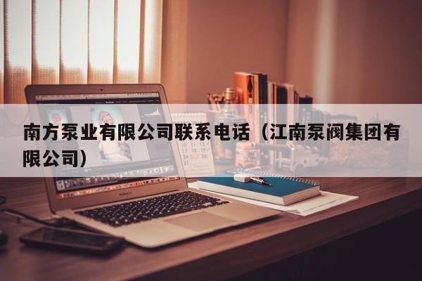 南方泵业有限公司联系电话（江南泵阀集团有限公司）