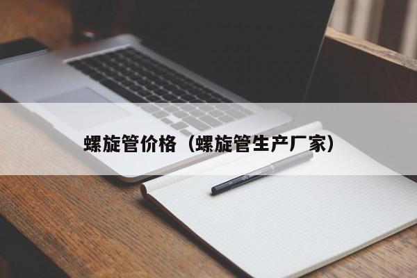 螺旋管价格（螺旋管生产厂家）