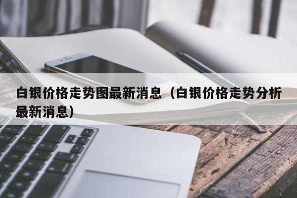 白银价格走势图最新消息（白银价格走势分析最新消息）