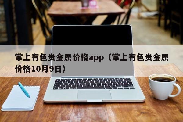 掌上有色贵金属价格app（掌上有色贵金属价格10月9日）