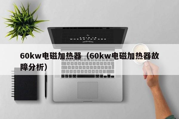 60kw电磁加热器（60kw电磁加热器故障分析）