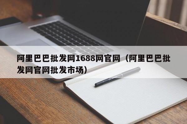 阿里巴巴批发网1688网官网（阿里巴巴批发网官网批发市场）