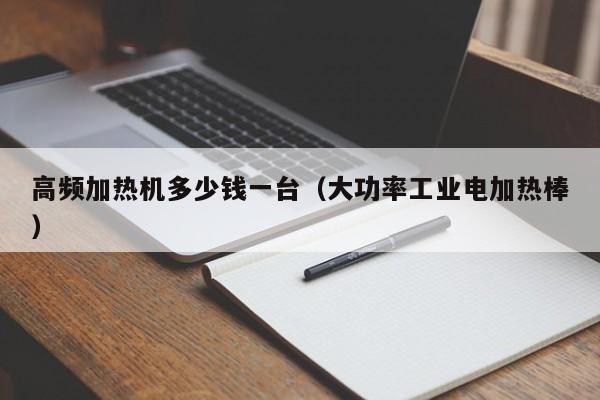 高频加热机多少钱一台（大功率工业电加热棒）