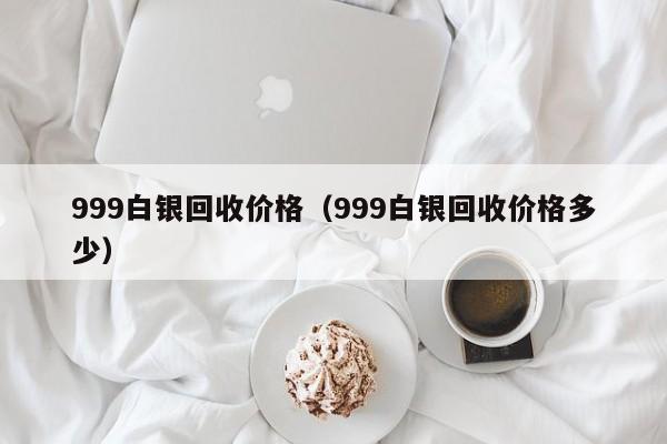 999白银回收价格（999白银回收价格多少）