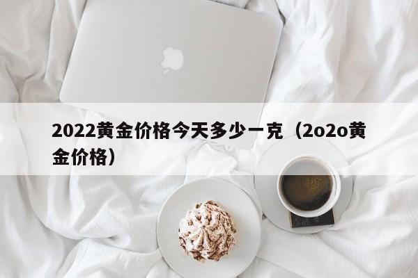 2022黄金价格今天多少一克（2o2o黄金价格）