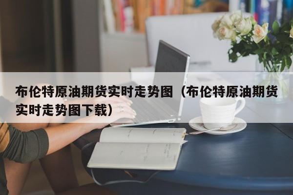 布伦特原油期货实时走势图（布伦特原油期货实时走势图下载）