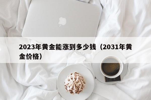 2023年黄金能涨到多少钱（2031年黄金价格）